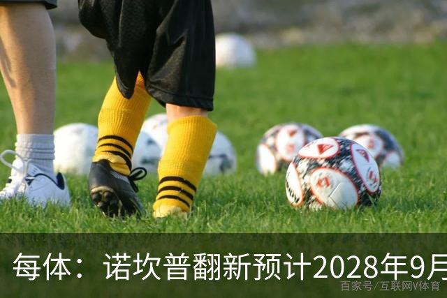 每体：诺坎普翻新预计2028年9月完全竣工，施工过程中有很多改进